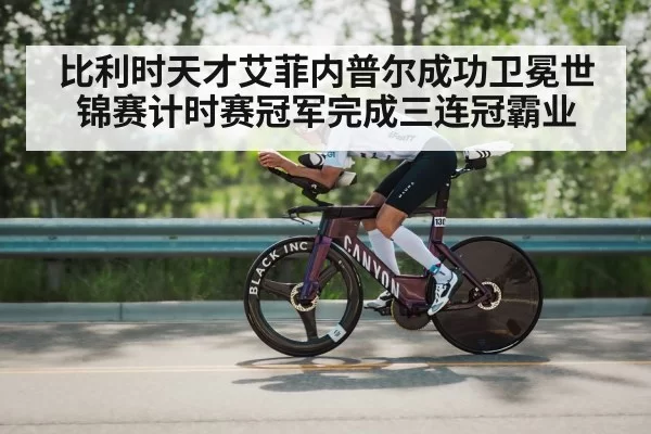 比利时天才艾菲内普尔成功卫冕世锦赛计时赛冠军完成三连冠霸业