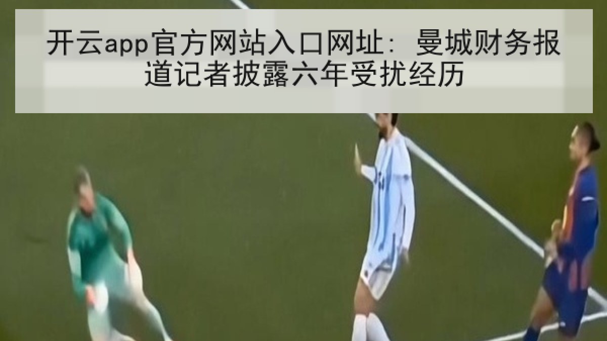 开云app官方网站入口网址: 曼城财务报道记者披露六年受扰经历 开云app官方网站入口网址: 曼城财务报道记者披露六年受扰经历