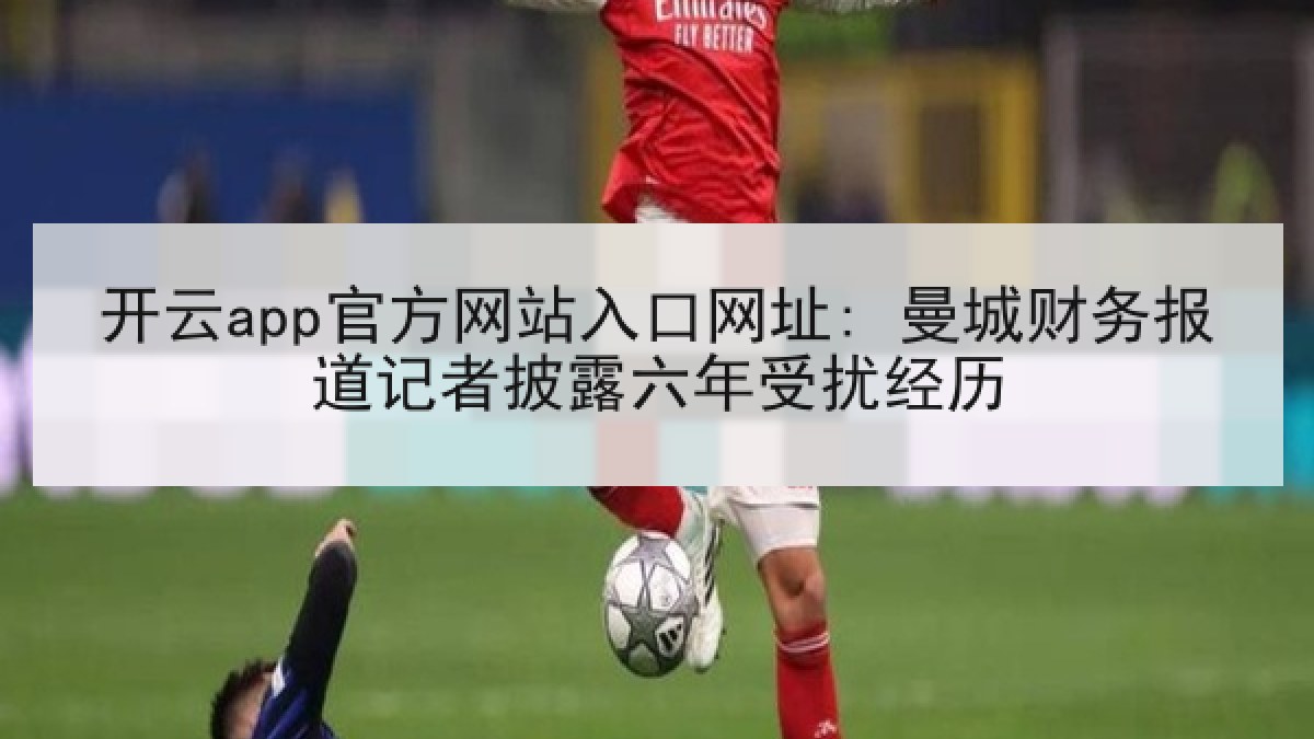 开云app官方网站入口网址: 曼城财务报道记者披露六年受扰经历