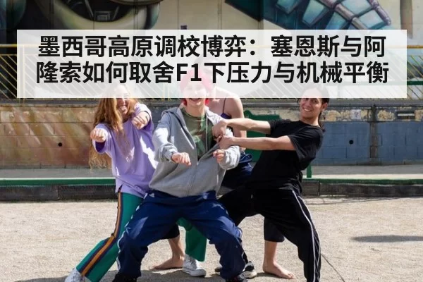 墨西哥高原调校博弈：塞恩斯与阿隆索如何取舍F1下压力与机械平衡